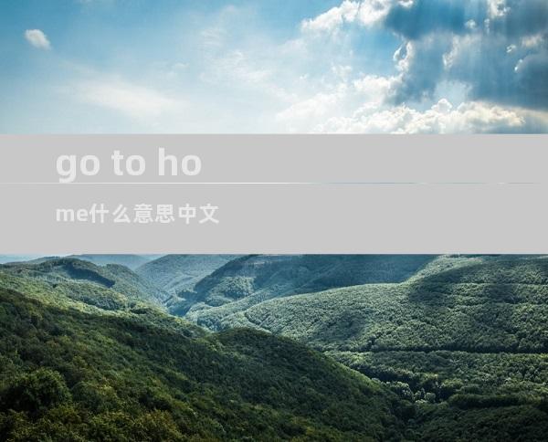go to home什么意思中文